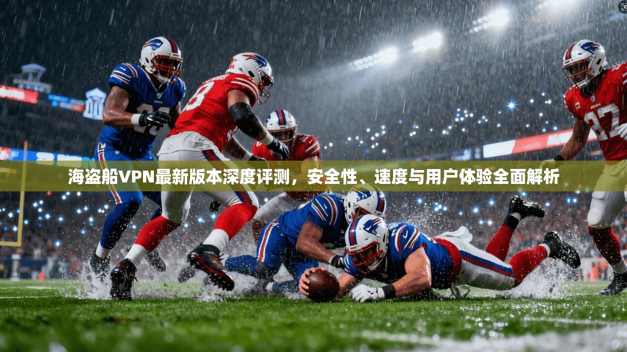 海盗船VPN最新版本深度评测,安全性、速度与用户体验全面解析