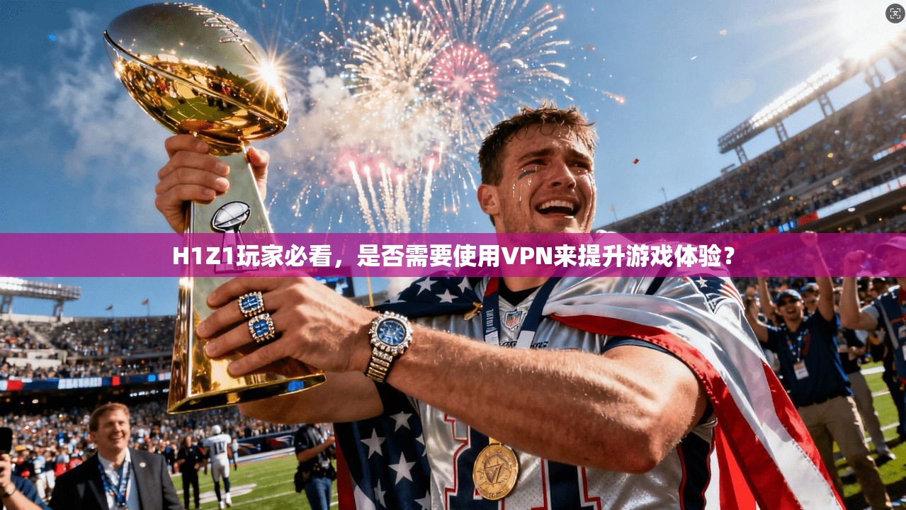 H1Z1玩家必看,是否需要使用VPN来提升游戏体验?
