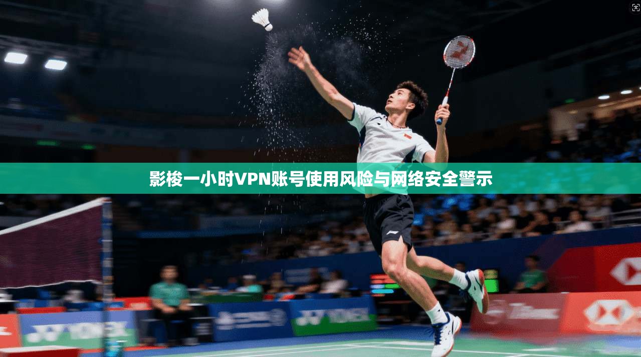 影梭一小时VPN账号使用风险与网络安全警示