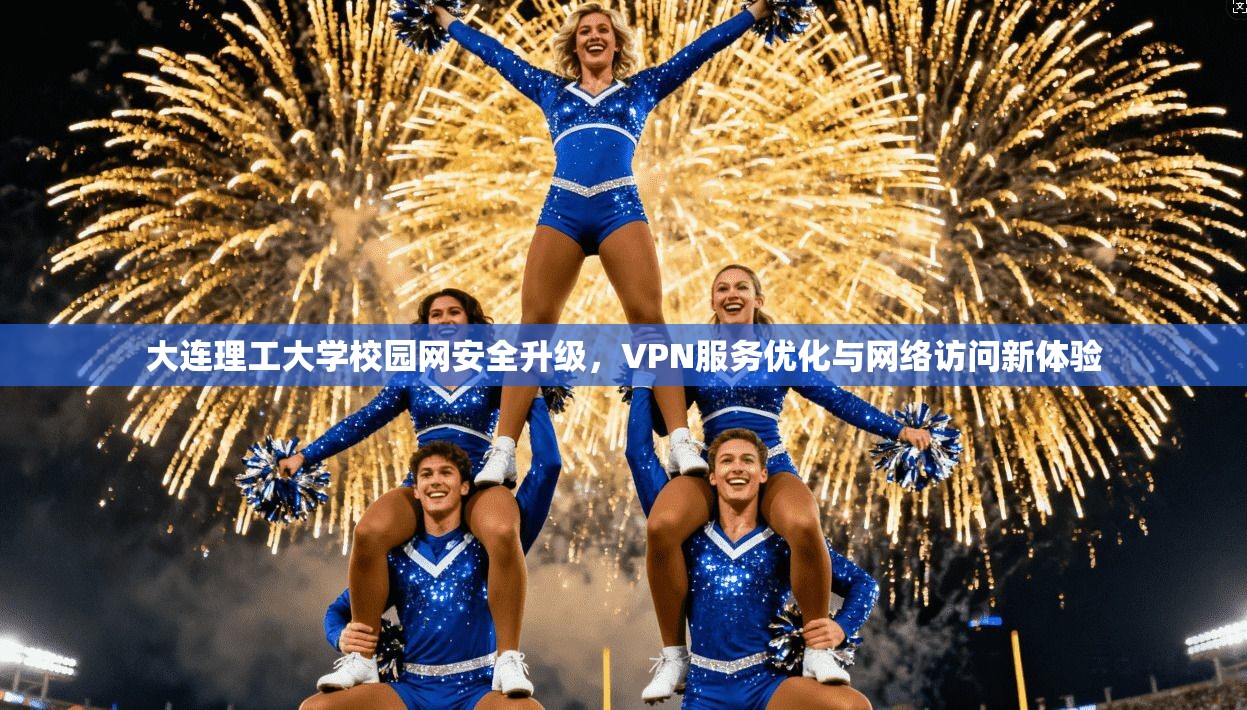 大连理工大学校园网安全升级,VPN服务优化与网络访问新体验