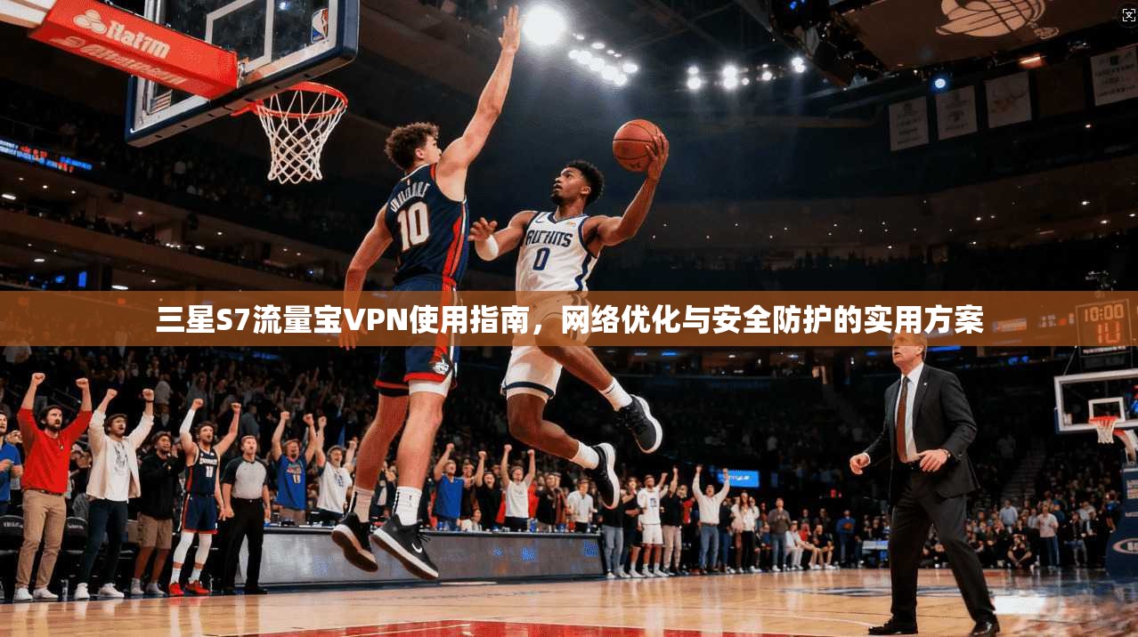 三星S7流量宝VPN使用指南,网络优化与安全防护的实用方案