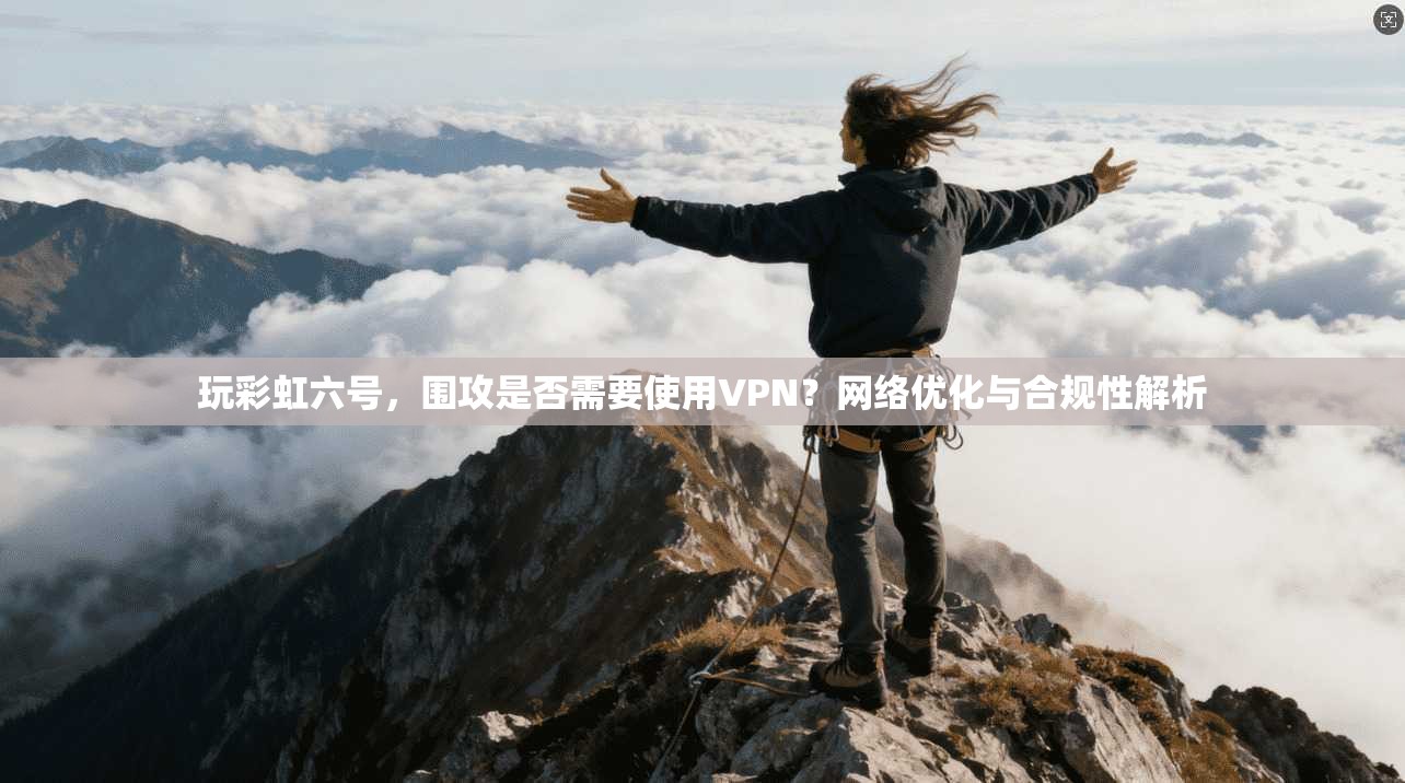 玩彩虹六号,围攻是否需要使用VPN?网络优化与合规性解析
