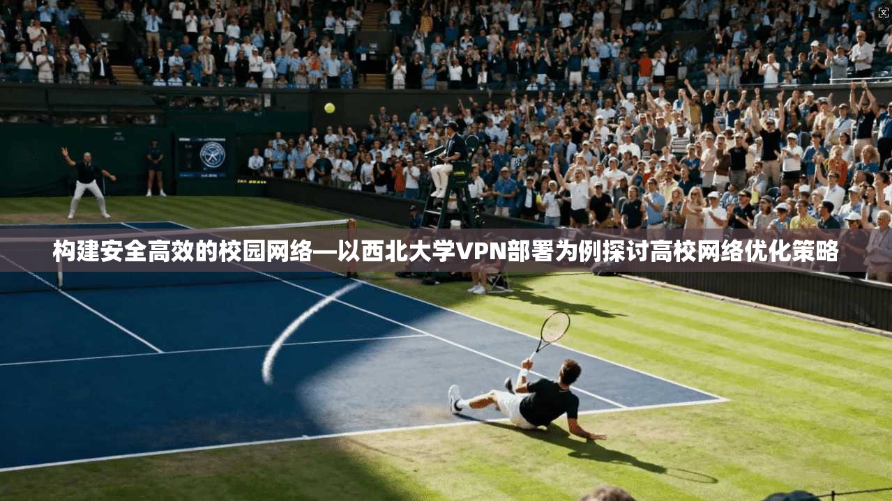构建安全高效的校园网络—以西北大学VPN部署为例探讨高校网络优化策略