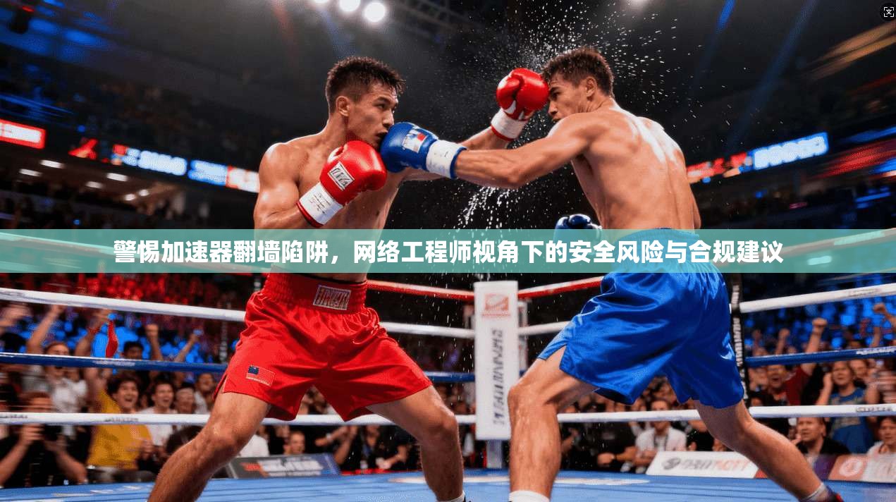 警惕加速器翻墙陷阱,网络工程师视角下的安全风险与合规建议