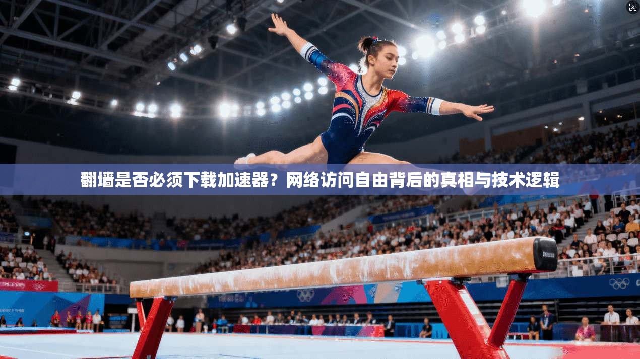翻墙是否必须下载加速器?网络访问自由背后的真相与技术逻辑