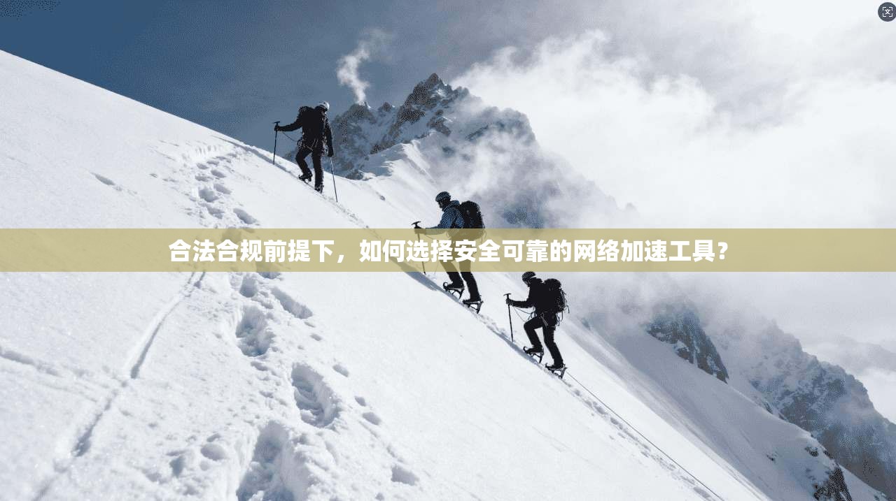 合法合规前提下,如何选择安全可靠的网络加速工具?