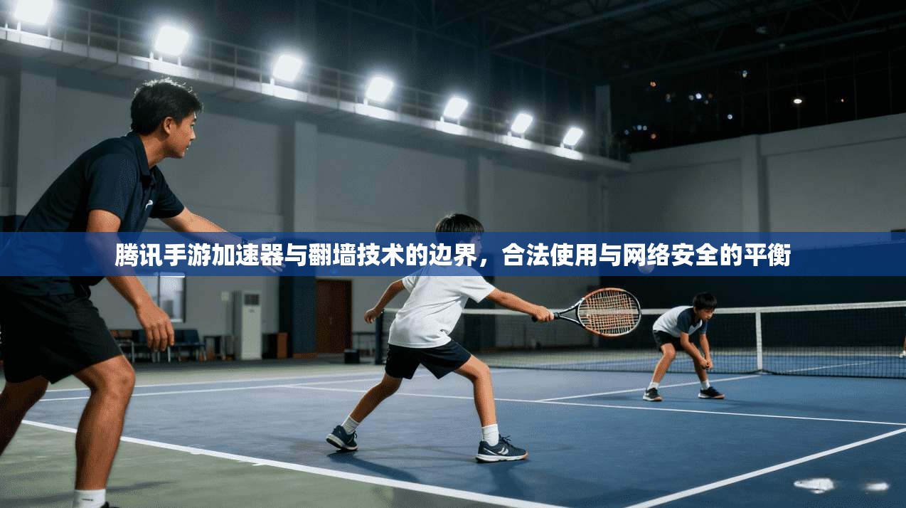 腾讯手游加速器与翻墙技术的边界，合法使用与网络安全的平衡