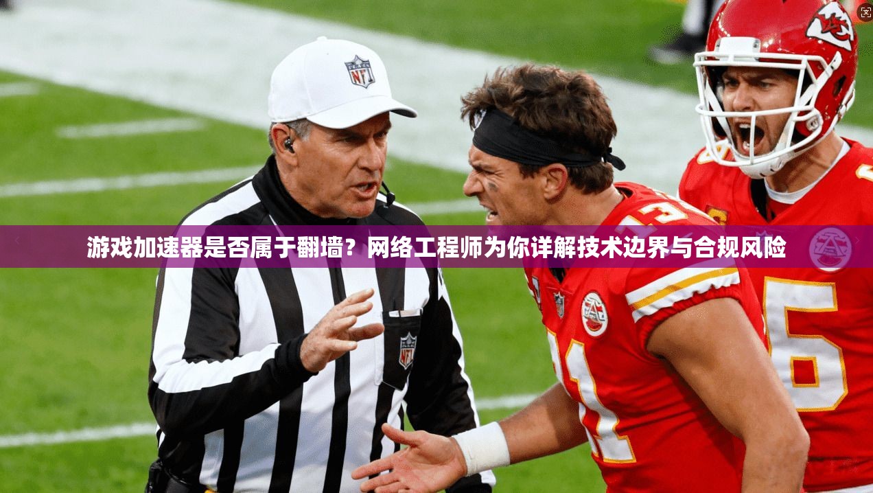 游戏加速器是否属于翻墙?网络工程师为你详解技术边界与合规风险