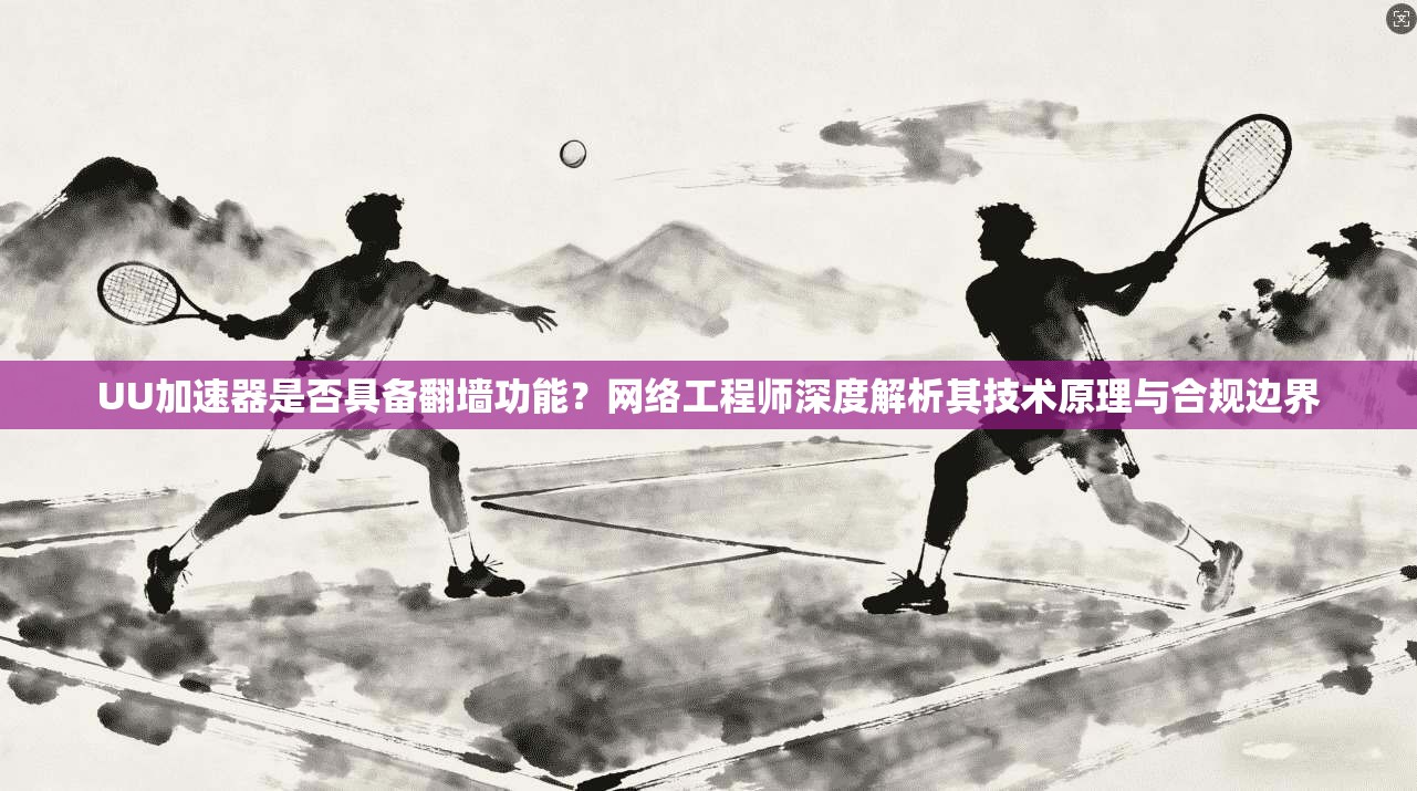 UU加速器是否具备翻墙功能?网络工程师深度解析其技术原理与合规边界
