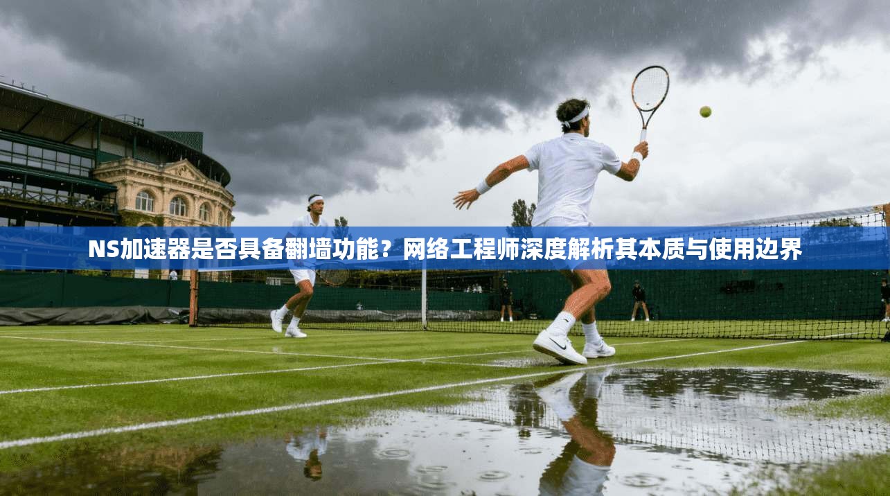 NS加速器是否具备翻墙功能?网络工程师深度解析其本质与使用边界