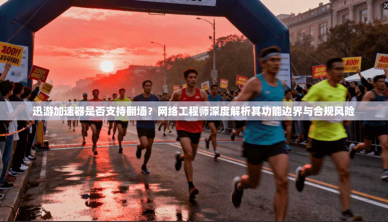 迅游加速器是否支持翻墙?网络工程师深度解析其功能边界与合规风险