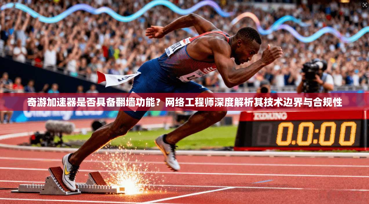 奇游加速器是否具备翻墙功能?网络工程师深度解析其技术边界与合规性 奇游加速器是否具备翻墙功能?网络工程师深度解析其技术边界与合规性