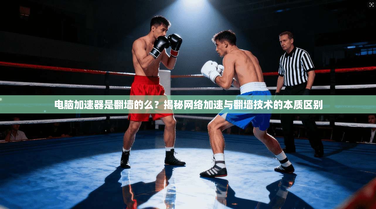 电脑加速器是翻墙的么？揭秘网络加速与翻墙技术的本质区别