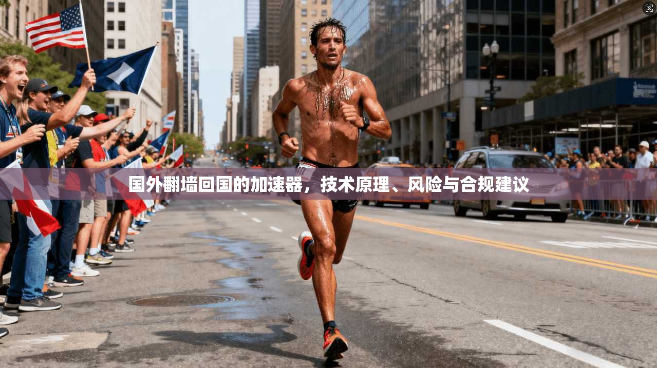 国外翻墙回国的加速器，技术原理、风险与合规建议