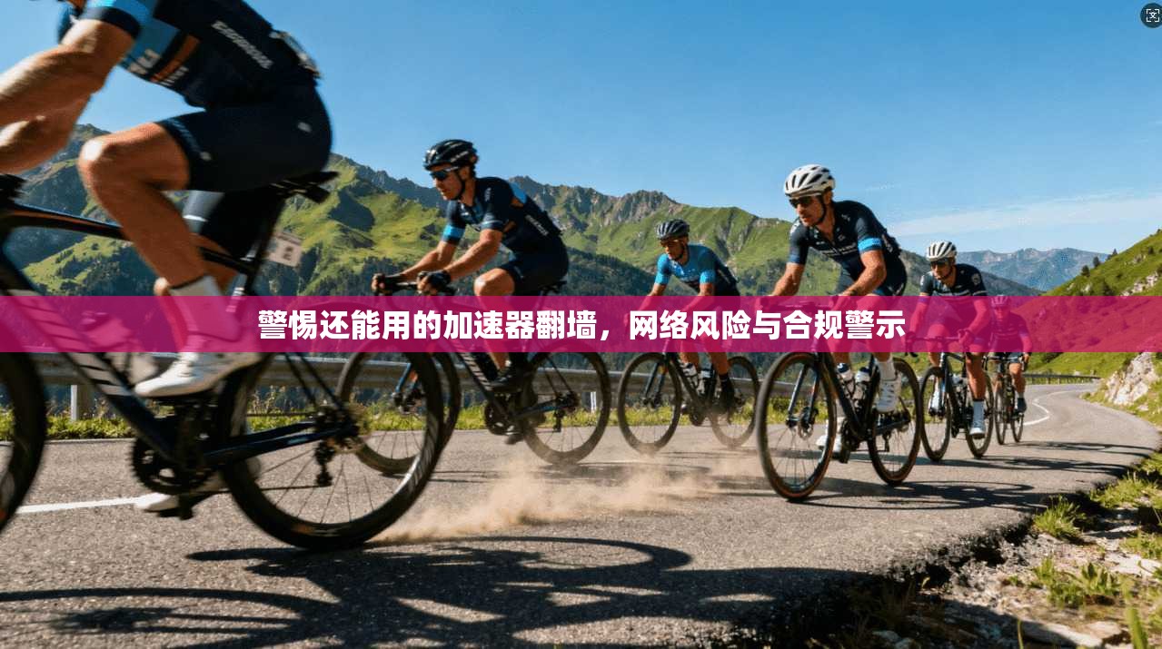 警惕还能用的加速器翻墙，网络风险与合规警示
