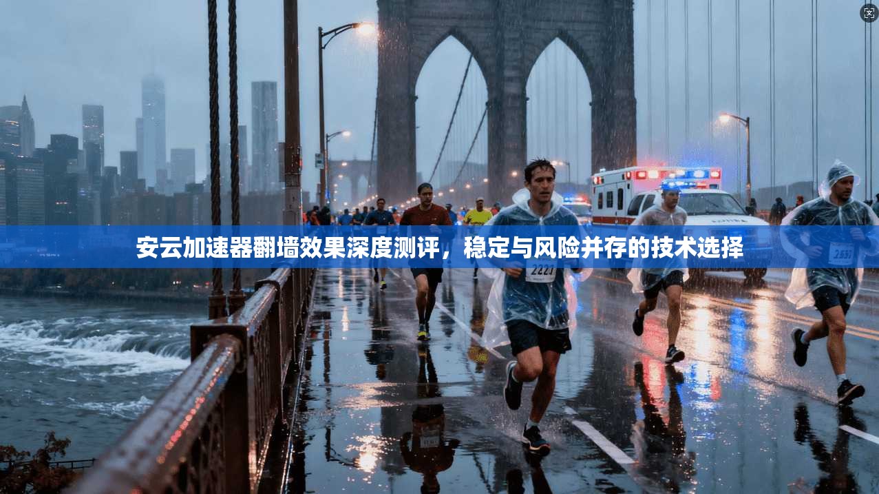 安云加速器翻墙效果深度测评，稳定与风险并存的技术选择