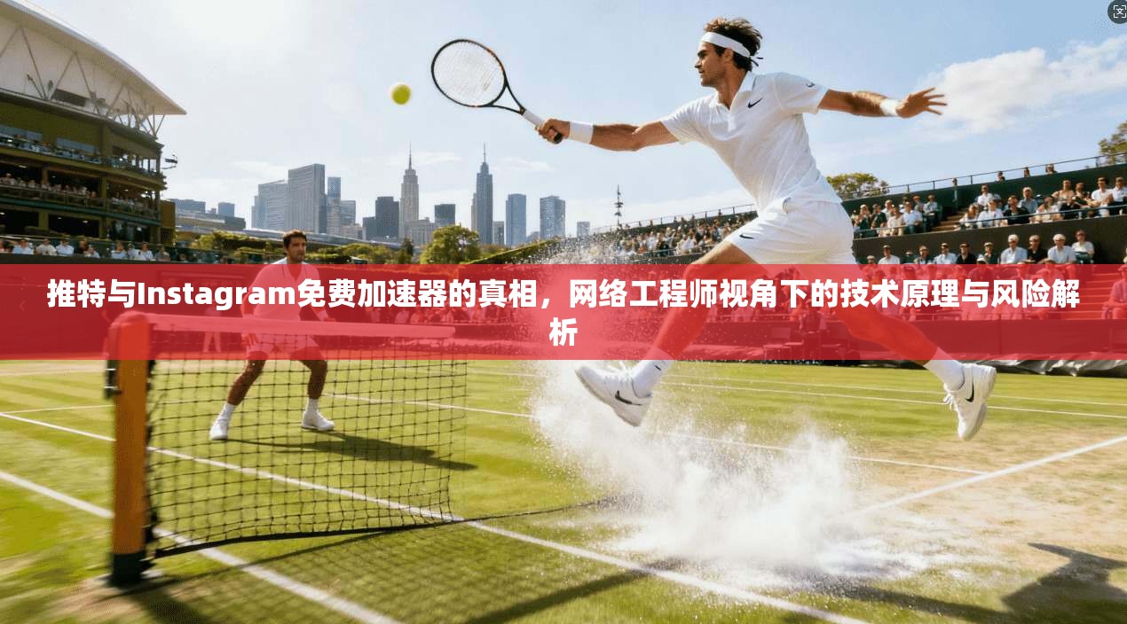 推特与Instagram免费加速器的真相，网络工程师视角下的技术原理与风险解析