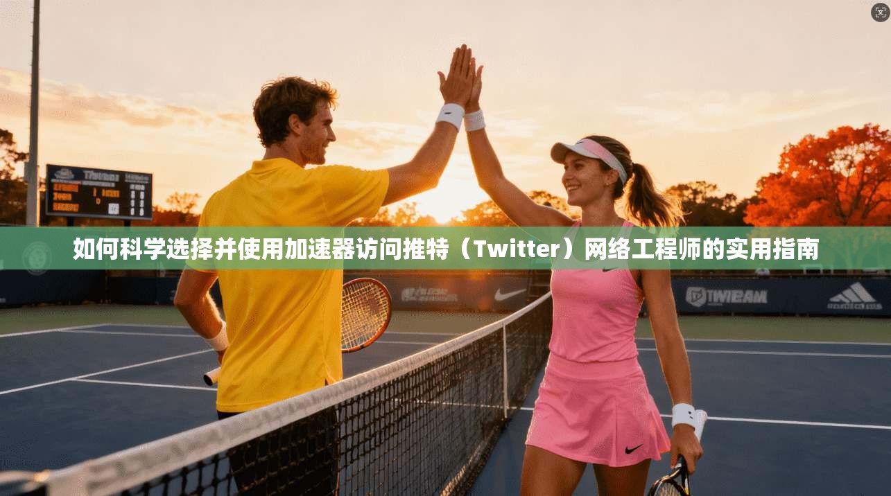 如何科学选择并使用加速器访问推特（Twitter）网络工程师的实用指南