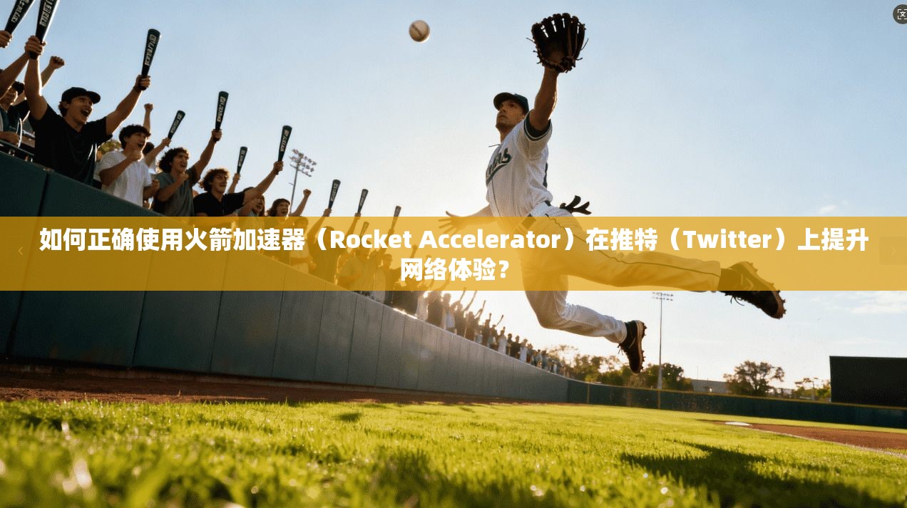 如何正确使用火箭加速器（Rocket Accelerator）在推特（Twitter）上提升网络体验？