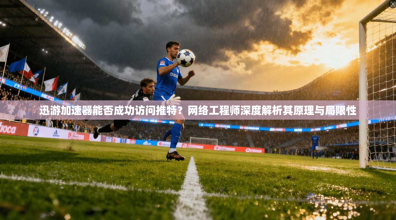 迅游加速器能否成功访问推特?网络工程师深度解析其原理与局限性