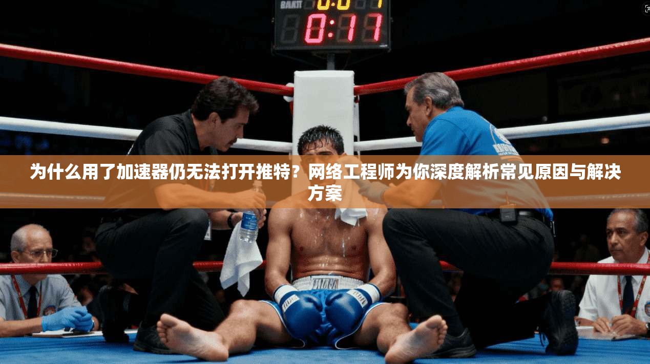 为什么用了加速器仍无法打开推特?网络工程师为你深度解析常见原因与解决方案