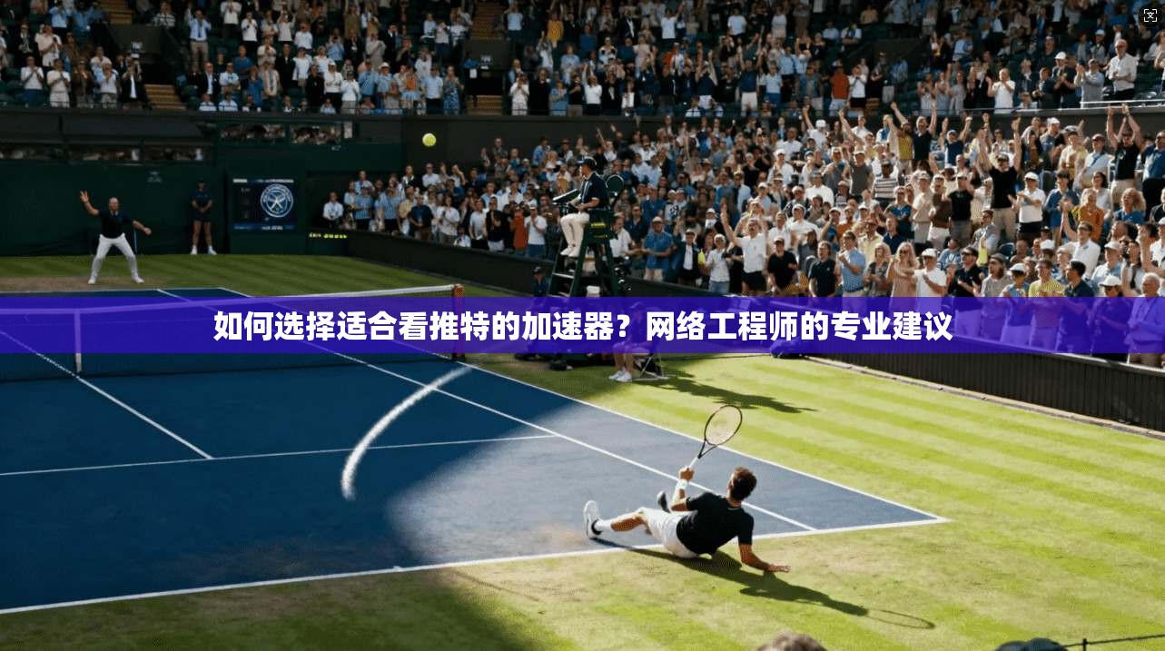 如何选择适合看推特的加速器?网络工程师的专业建议