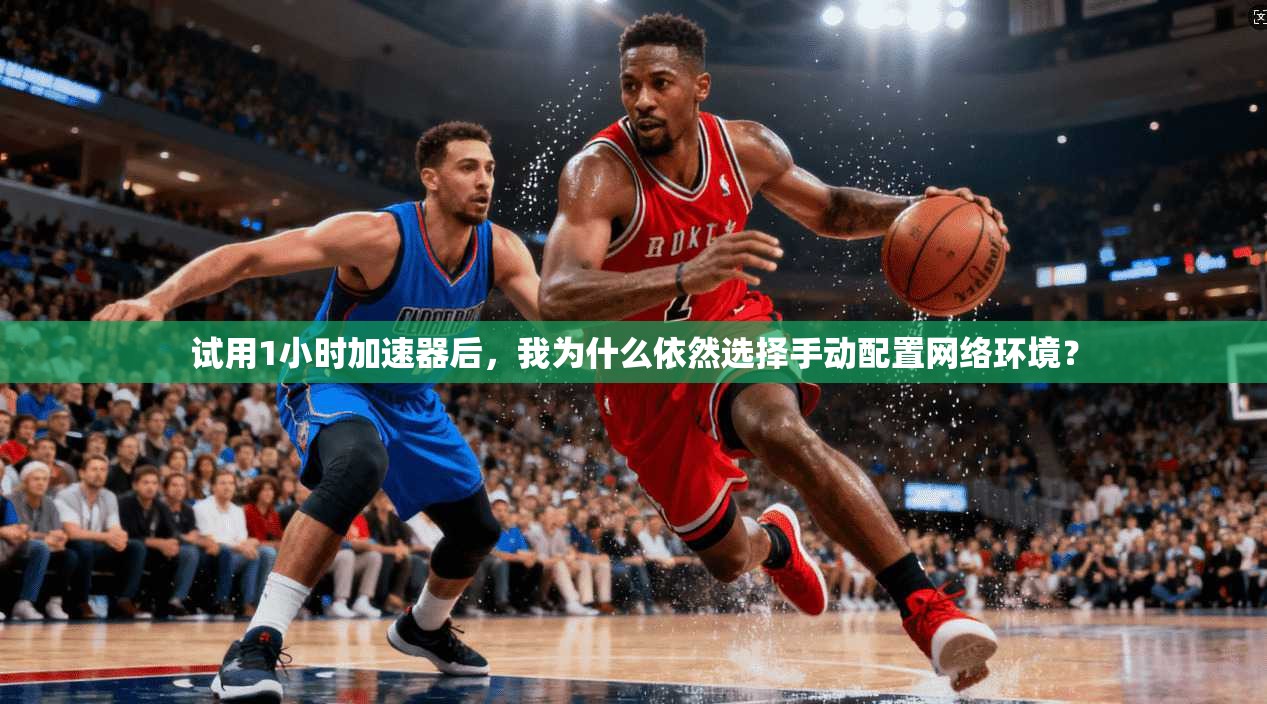 试用1小时加速器后,我为什么依然选择手动配置网络环境?