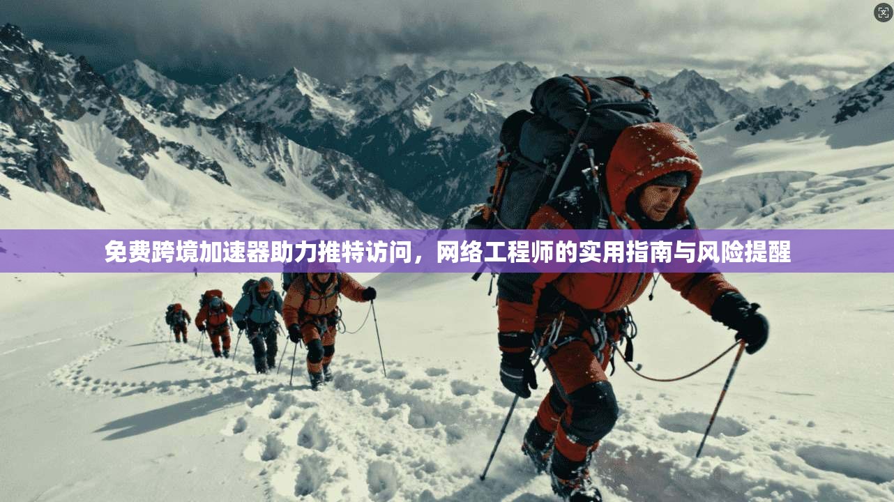 免费跨境加速器助力推特访问，网络工程师的实用指南与风险提醒