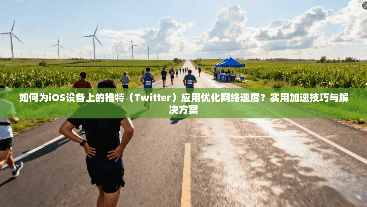 如何为iOS设备上的推特（Twitter）应用优化网络速度？实用加速技巧与解决方案