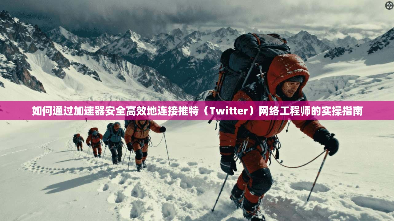 如何通过加速器安全高效地连接推特（Twitter）网络工程师的实操指南