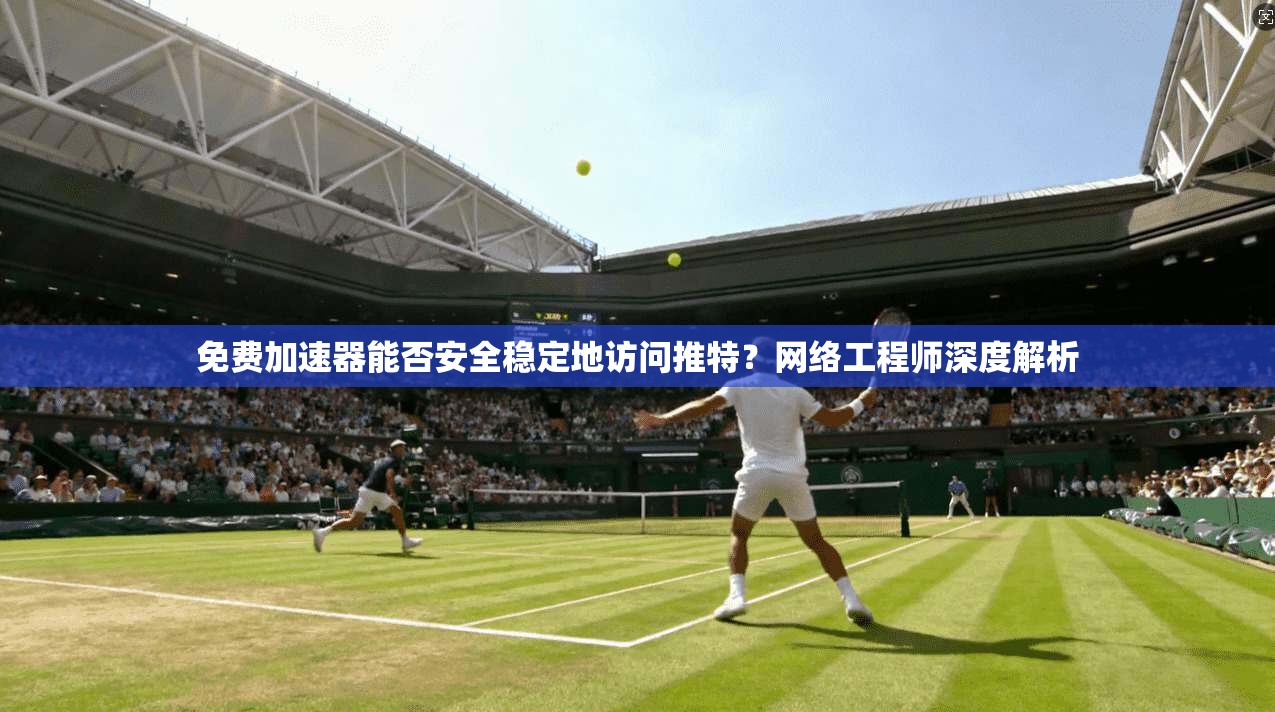 免费加速器能否安全稳定地访问推特？网络工程师深度解析