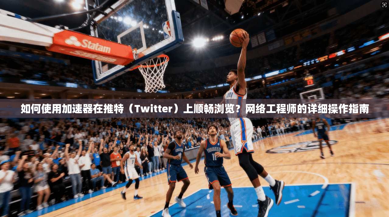 如何使用加速器在推特(Twitter)上顺畅浏览?网络工程师的详细操作指南