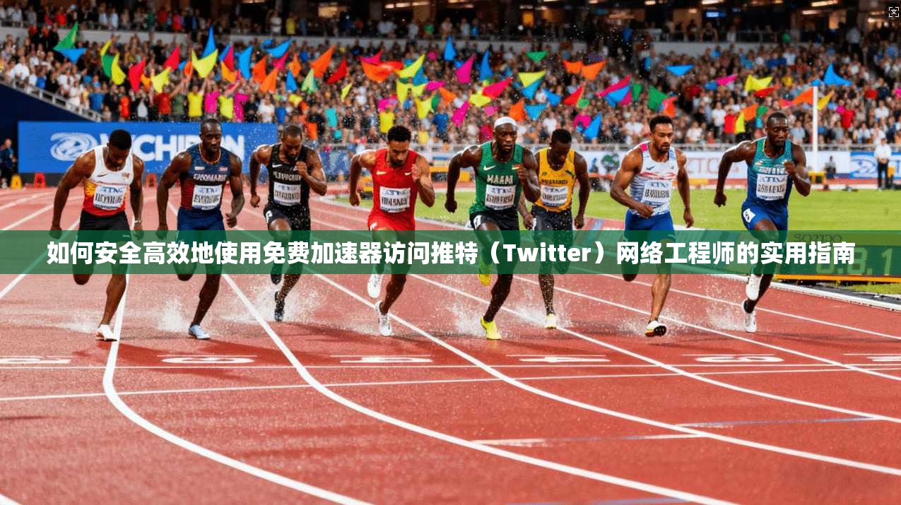 如何安全高效地使用免费加速器访问推特(Twitter)网络工程师的实用指南