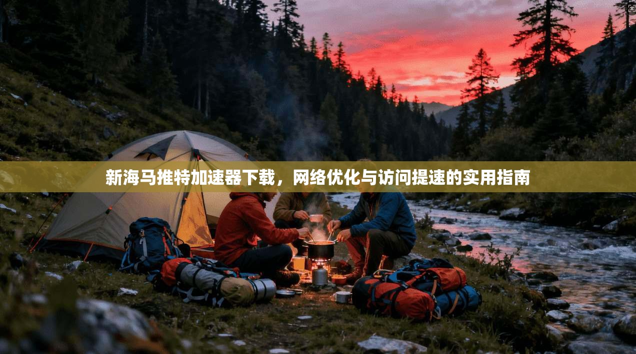 新海马推特加速器下载，网络优化与访问提速的实用指南