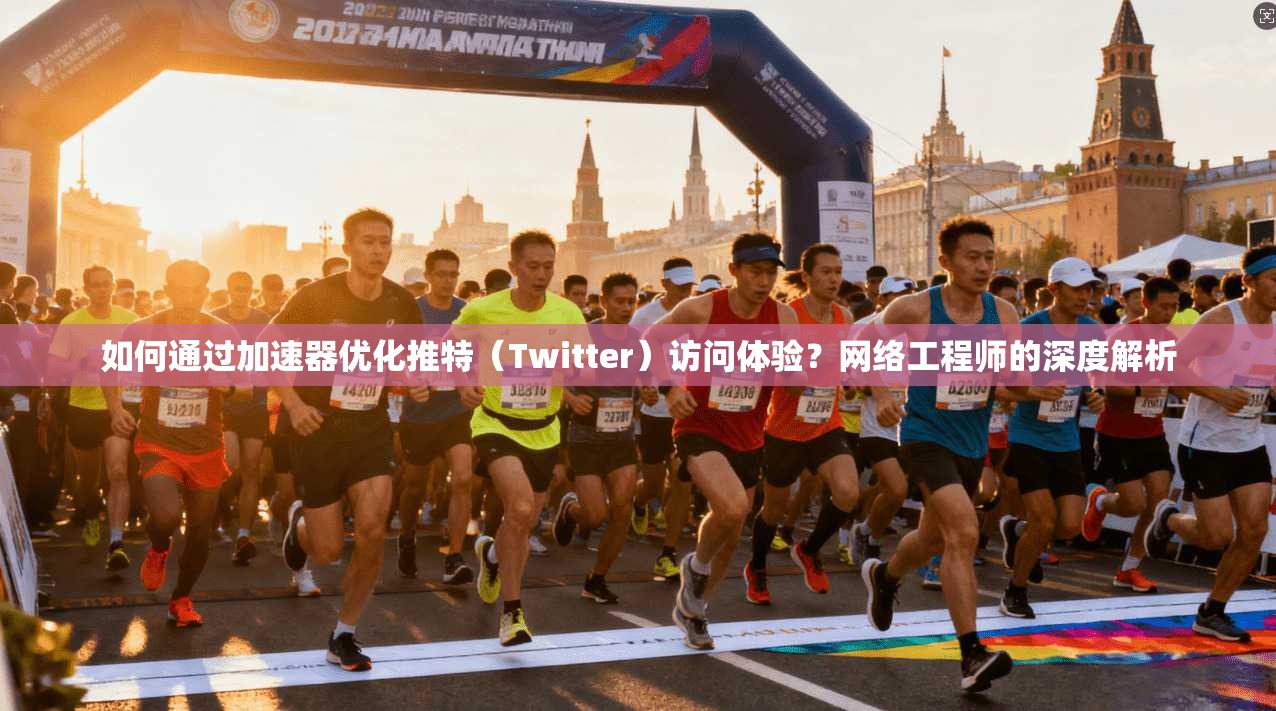如何通过加速器优化推特(Twitter)访问体验?网络工程师的深度解析