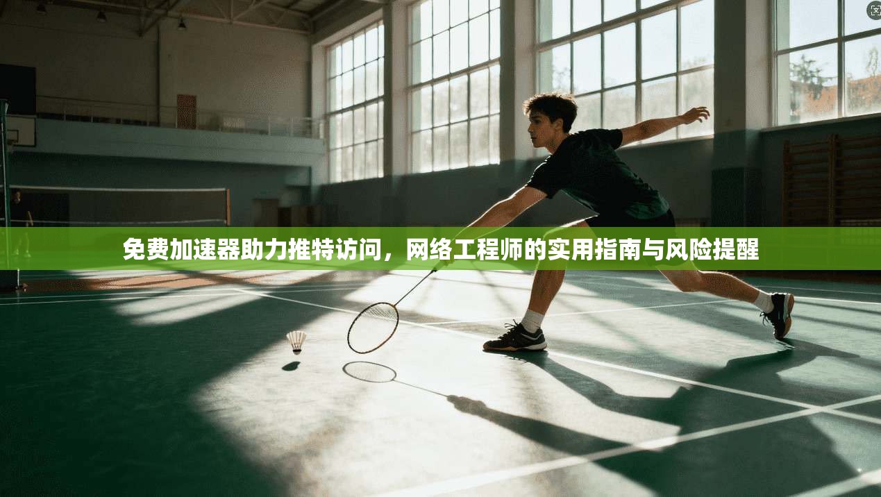 免费加速器助力推特访问，网络工程师的实用指南与风险提醒