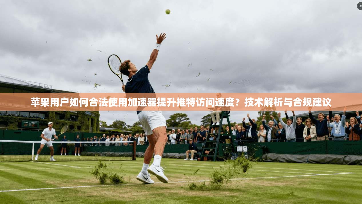 苹果用户如何合法使用加速器提升推特访问速度?技术解析与合规建议