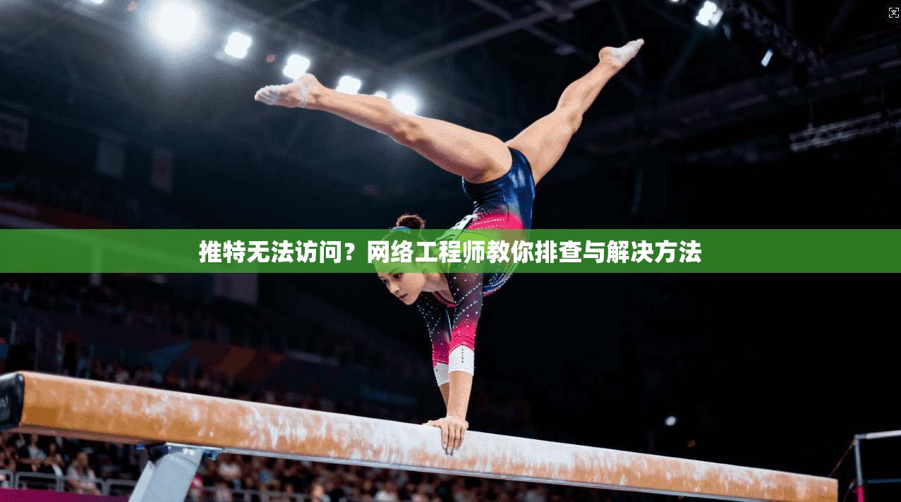 推特无法访问?网络工程师教你排查与解决方法