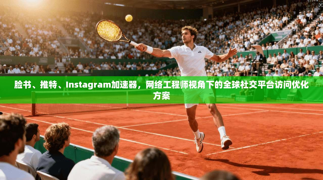脸书、推特、Instagram加速器，网络工程师视角下的全球社交平台访问优化方案