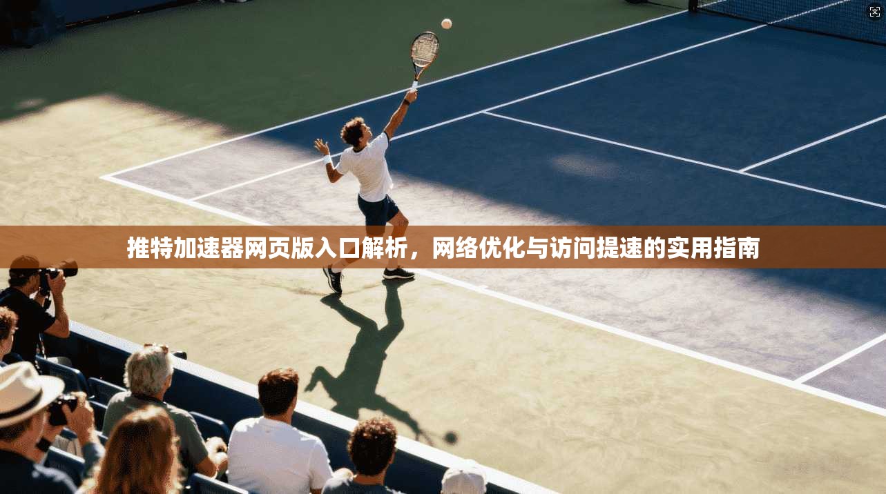 推特加速器网页版入口解析，网络优化与访问提速的实用指南