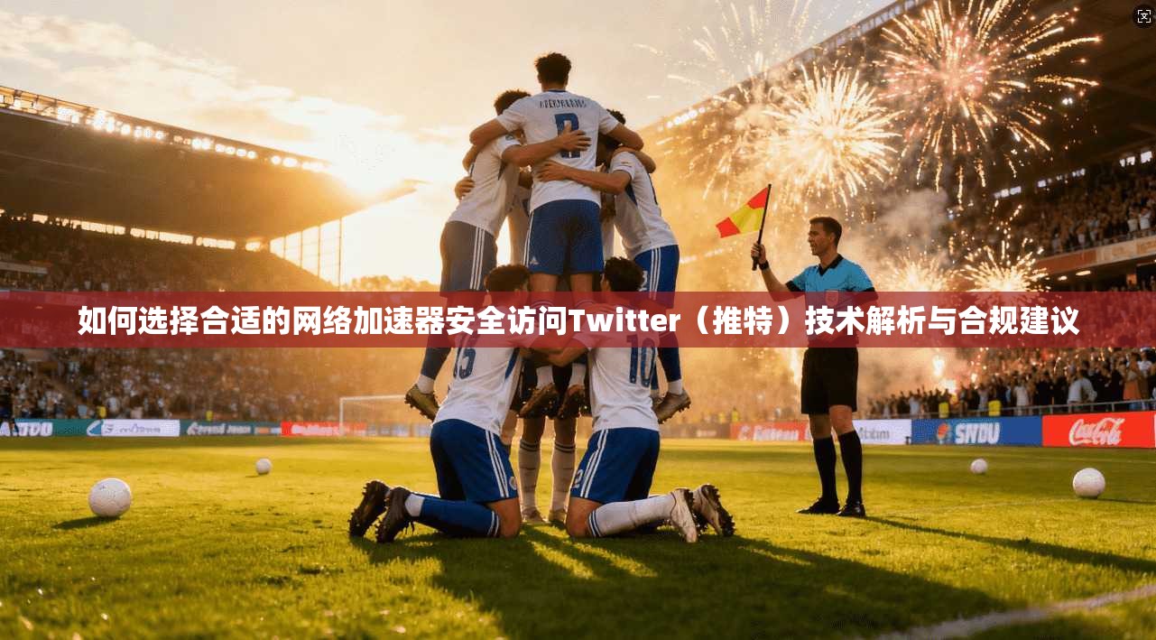 如何选择合适的网络加速器安全访问Twitter(推特)技术解析与合规建议