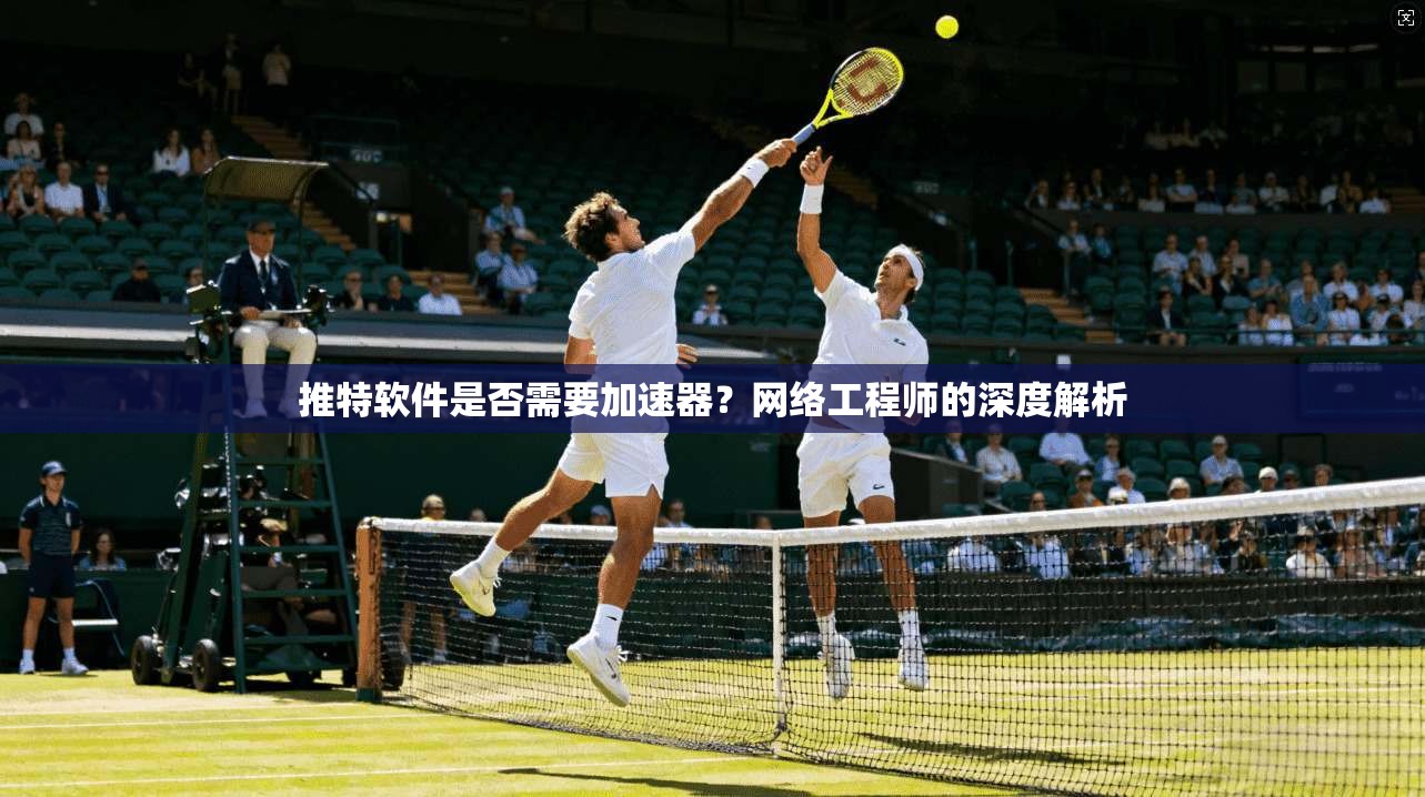 推特软件是否需要加速器？网络工程师的深度解析