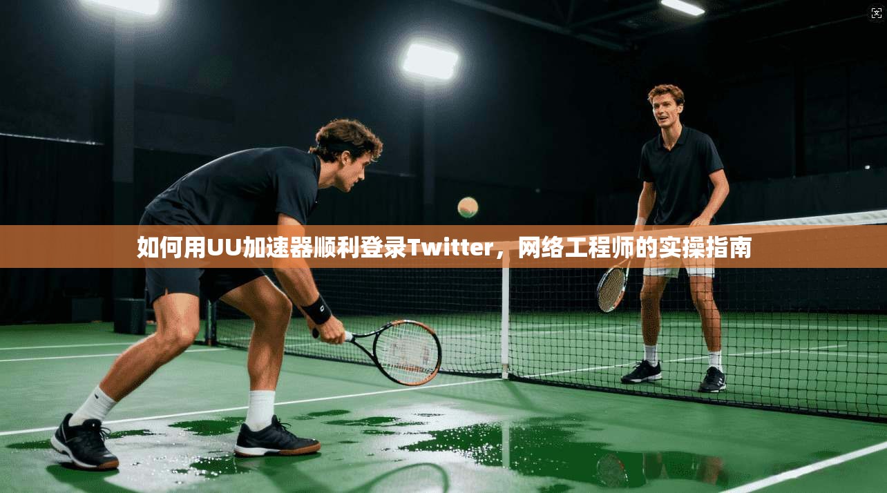 如何用UU加速器顺利登录Twitter,网络工程师的实操指南