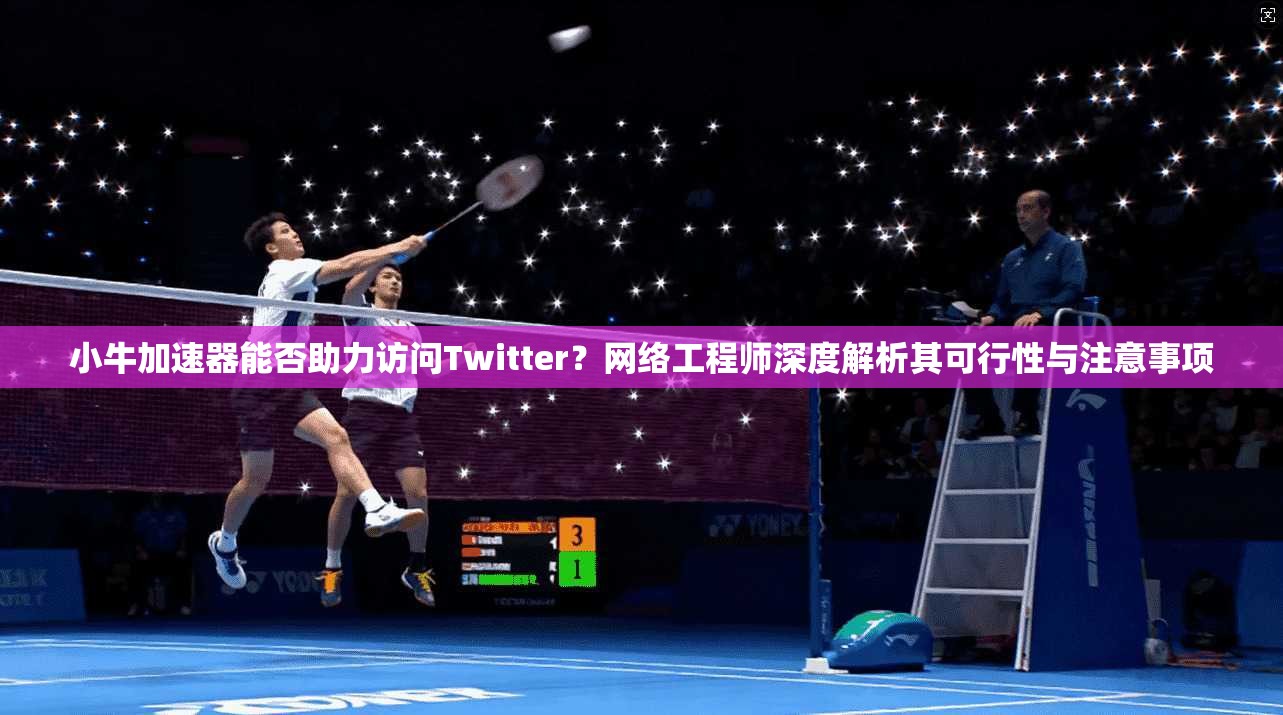 小牛加速器能否助力访问Twitter?网络工程师深度解析其可行性与注意事项