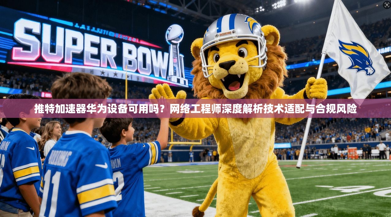 推特加速器华为设备可用吗？网络工程师深度解析技术适配与合规风险