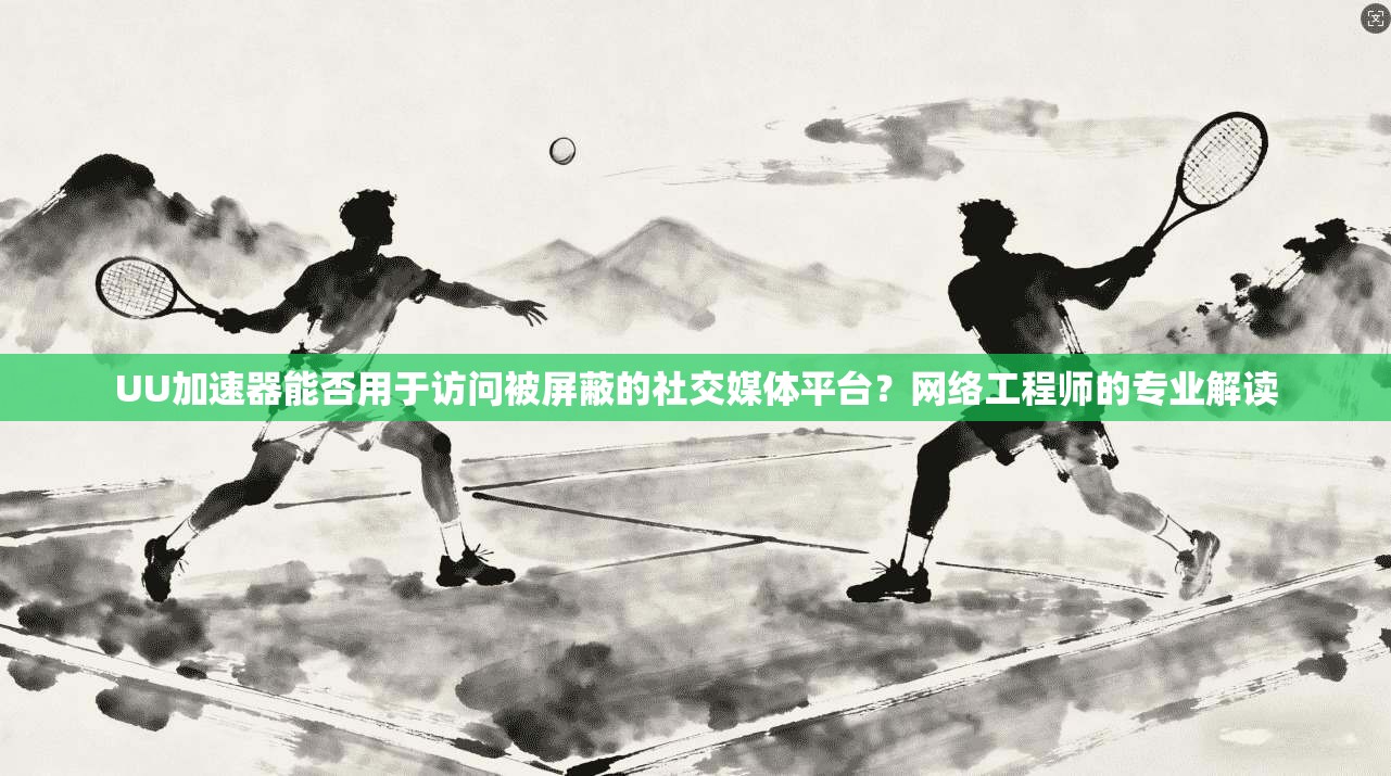UU加速器能否用于访问被屏蔽的社交媒体平台？网络工程师的专业解读