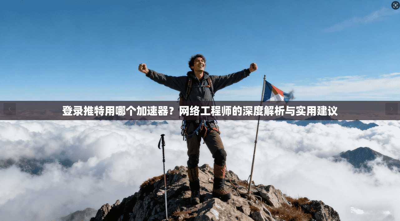 登录推特用哪个加速器?网络工程师的深度解析与实用建议