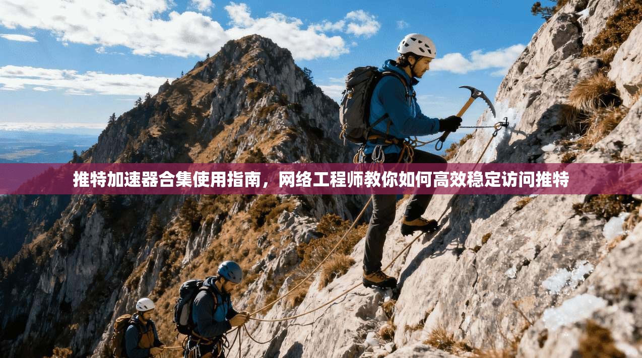 推特加速器合集使用指南,网络工程师教你如何高效稳定访问推特