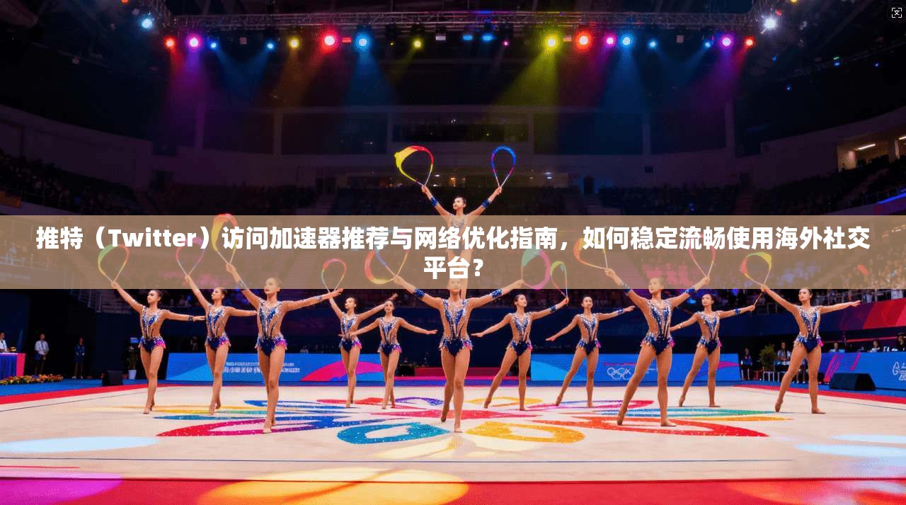 推特（Twitter）访问加速器推荐与网络优化指南，如何稳定流畅使用海外社交平台？