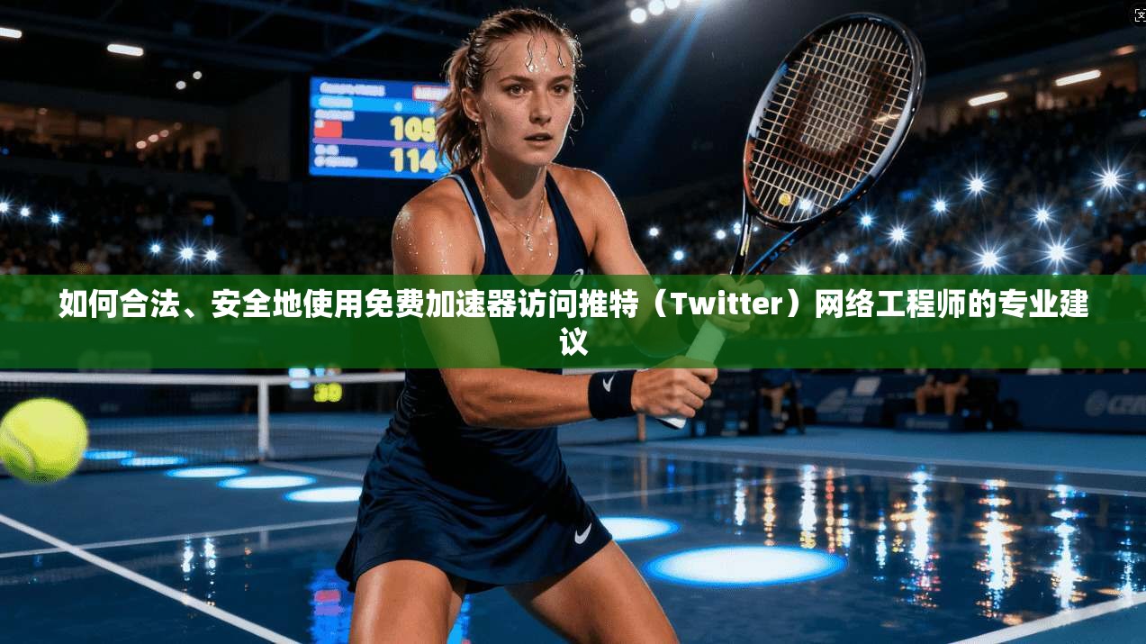 如何合法、安全地使用免费加速器访问推特(Twitter)网络工程师的专业建议